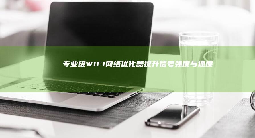 专业级WIFI网络优化器：提升信号强度与速度