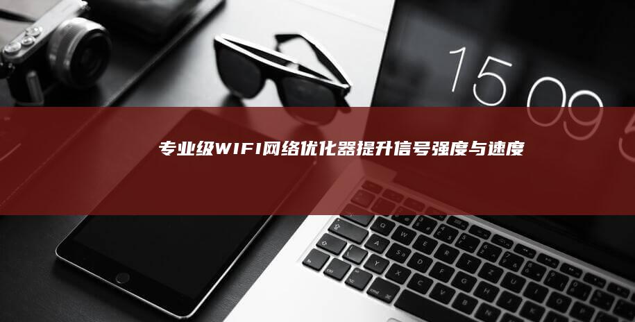 专业级WIFI网络优化器：提升信号强度与速度